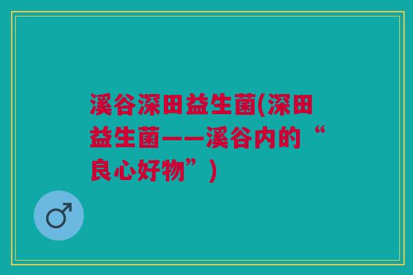 溪谷深田益生菌(深田益生菌——溪谷内的“良心好物”)