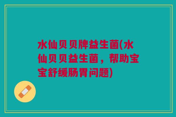 水仙贝贝牌益生菌(水仙贝贝益生菌，帮助宝宝舒缓肠胃问题)