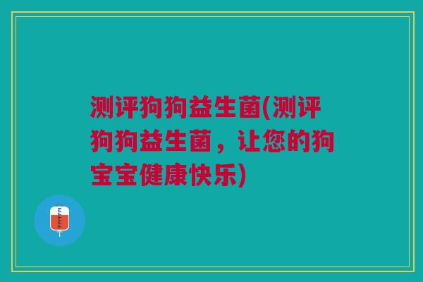 测评狗狗益生菌(测评狗狗益生菌，让您的狗宝宝健康快乐)