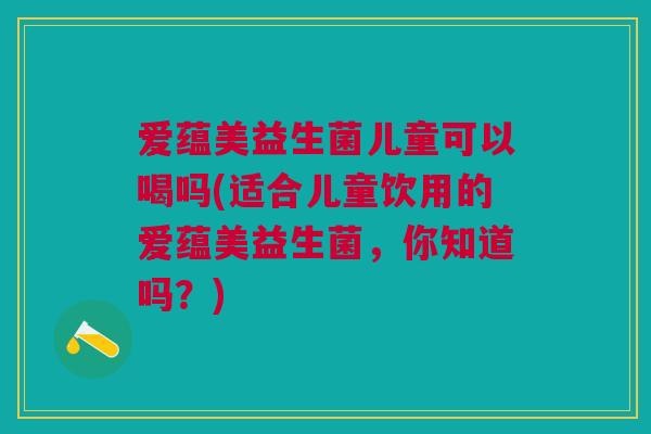 爱蕴美益生菌儿童可以喝吗(适合儿童饮用的爱蕴美益生菌,你知道吗?) 爱蕴美益生菌儿童可以喝吗(适合儿童饮用的爱蕴美益生菌,你知道吗?)