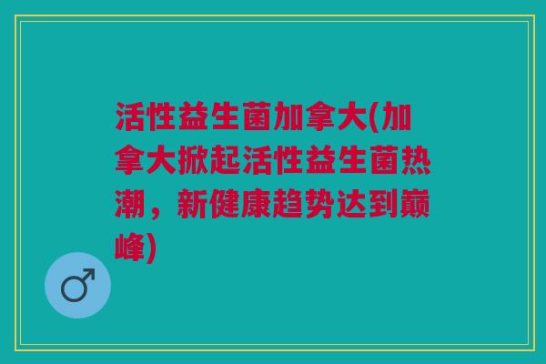 活性益生菌加拿大(加拿大掀起活性益生菌热潮,新健康趋势达到巅峰) 活性益生菌加拿大(加拿大掀起活性益生菌热潮,新健康趋势达到巅峰)