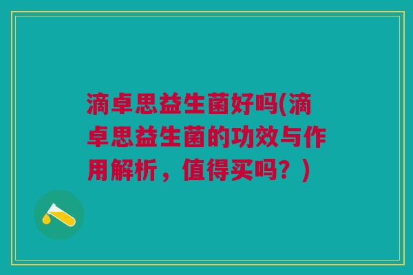 滴卓思益生菌好吗(滴卓思益生菌的功效与作用解析，值得买吗？)