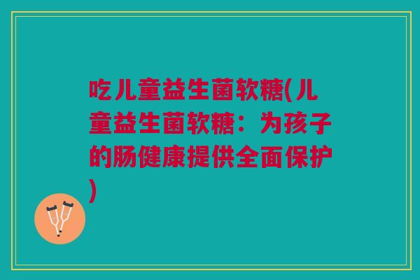 吃儿童益生菌软糖(儿童益生菌软糖:为孩子的肠健康提供全面保护) 吃儿童益生菌软糖(儿童益生菌软糖:为孩子的肠健康提供全面保护)