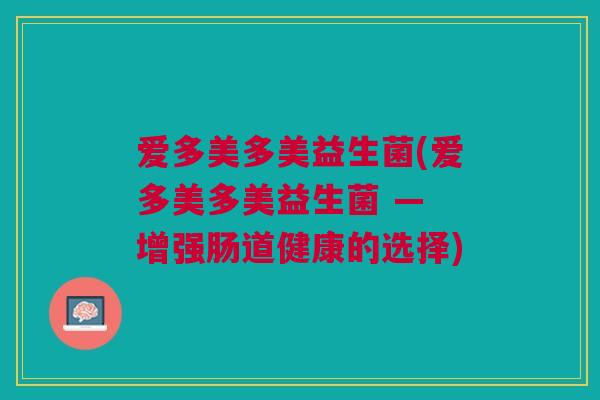 爱多美多美益生菌(爱多美多美益生菌 — 增强肠道健康的选择) 爱多美多美益生菌(爱多美多美益生菌 — 增强肠道健康的选择)