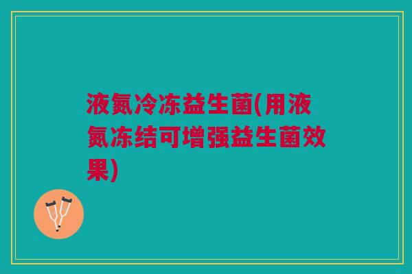 液氮冷冻益生菌(用液氮冻结可增强益生菌效果) 液氮冷冻益生菌(用液氮冻结可增强益生菌效果)