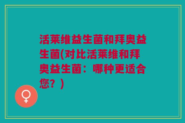 活莱维益生菌和拜奥益生菌(对比活莱维和拜奥益生菌:哪种更适合您?) 活莱维益生菌和拜奥益生菌(对比活莱维和拜奥益生菌:哪种更适合您?)