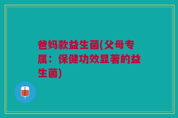 爸妈款益生菌(父母专属:保健功效显著的益生菌) 爸妈款益生菌(父母专属:保健功效显著的益生菌)
