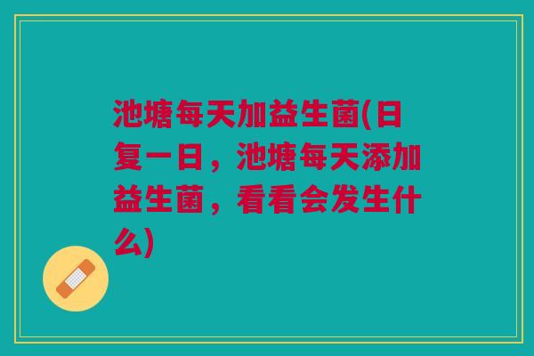 池塘每天加益生菌(日复一日,池塘每天添加益生菌,看看会发生什么) 池塘每天加益生菌(日复一日,池塘每天添加益生菌,看看会发生什么)