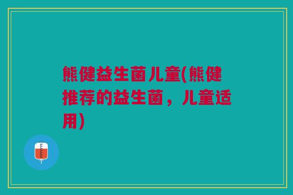 熊健益生菌儿童(熊健推荐的益生菌,儿童适用)