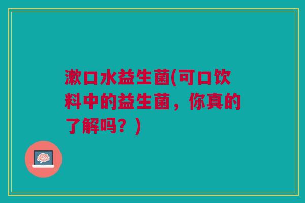 漱口水益生菌(可口饮料中的益生菌,你真的了解吗?)