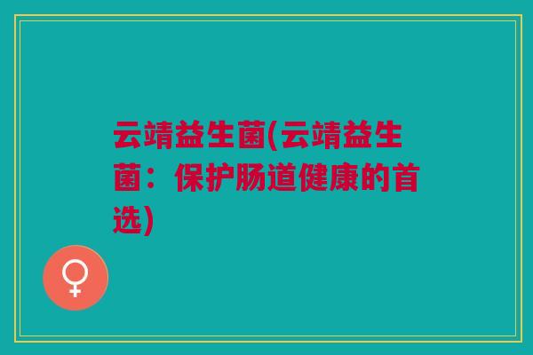 云靖益生菌(云靖益生菌:保护肠道健康的首选) 云靖益生菌(云靖益生菌:保护肠道健康的首选)