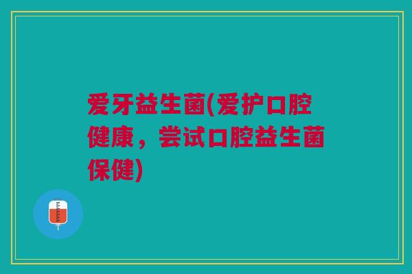 爱牙益生菌(爱护口腔健康,尝试口腔益生菌保健) 爱牙益生菌(爱护口腔健康,尝试口腔益生菌保健)