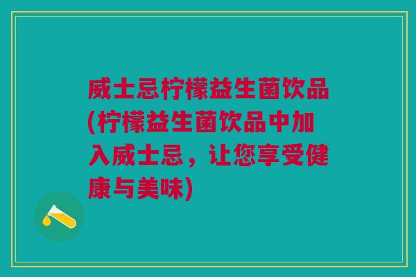 威士忌柠檬益生菌饮品(柠檬益生菌饮品中加入威士忌,让您享受健康与美味)