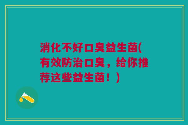 消化不好口臭益生菌(有效防治口臭,给你推荐这些益生菌!)