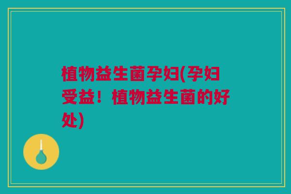 植物益生菌孕妇(孕妇受益!植物益生菌的好处) 植物益生菌孕妇(孕妇受益!植物益生菌的好处)