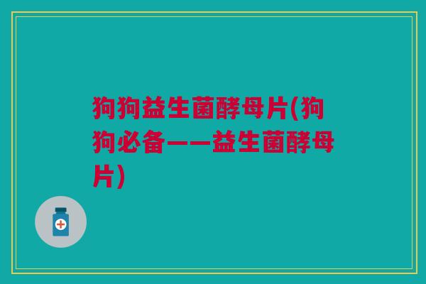 狗狗益生菌酵母片(狗狗必备——益生菌酵母片)