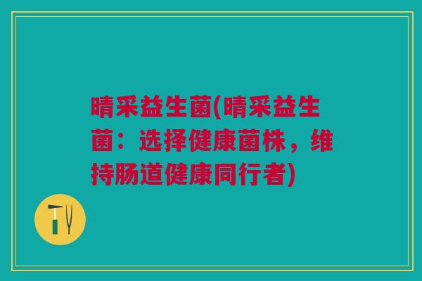 晴采益生菌(晴采益生菌:选择健康菌株,维持肠道健康同行者) 晴采益生菌(晴采益生菌:选择健康菌株,维持肠道健康同行者)