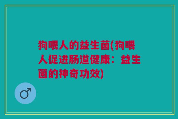 狗喂人的益生菌(狗喂人促进肠道健康:益生菌的神奇功效)