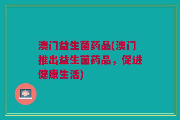 澳门益生菌药品(澳门推出益生菌药品,促进健康生活) 澳门益生菌药品(澳门推出益生菌药品,促进健康生活)