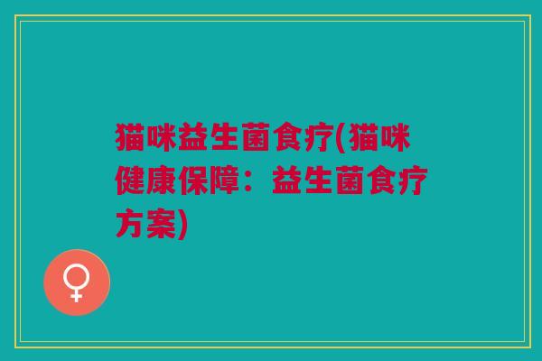 猫咪益生菌食疗(猫咪健康保障:益生菌食疗方案)