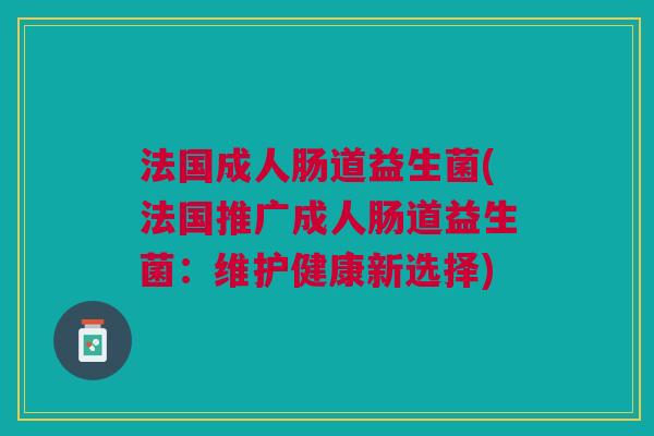 法国成人肠道益生菌(法国推广成人肠道益生菌:维护健康新选择) 法国成人肠道益生菌(法国推广成人肠道益生菌:维护健康新选择)
