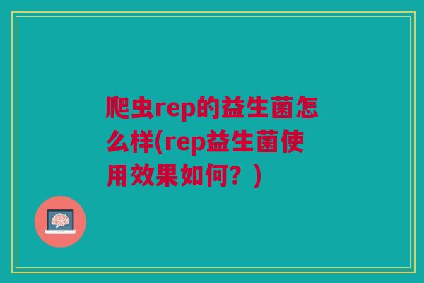 爬虫rep的益生菌怎么样(rep益生菌使用效果如何?) 爬虫rep的益生菌怎么样(rep益生菌使用效果如何?)