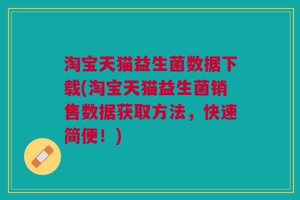 淘宝天猫益生菌数据下载(淘宝天猫益生菌销售数据获取方法,快速简便!)