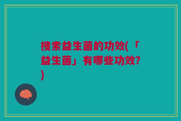 搜索益生菌的功效(「益生菌」有哪些功效?)