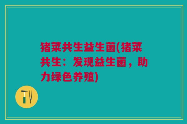 猪菜共生益生菌(猪菜共生:发现益生菌,助力绿色养殖)