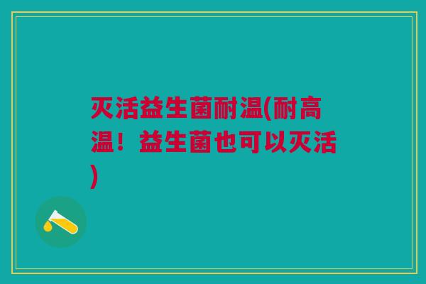灭活益生菌耐温(耐高温!益生菌也可以灭活)