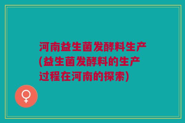 河南益生菌发酵料生产(益生菌发酵料的生产过程在河南的探索) 河南益生菌发酵料生产(益生菌发酵料的生产过程在河南的探索)