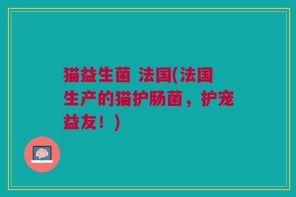 猫益生菌 法国(法国生产的猫护肠菌,护宠益友!)
