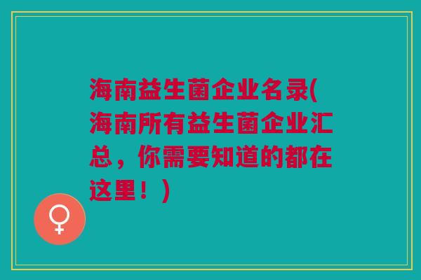 海南益生菌企业名录(海南所有益生菌企业汇总,你需要知道的都在这里!)