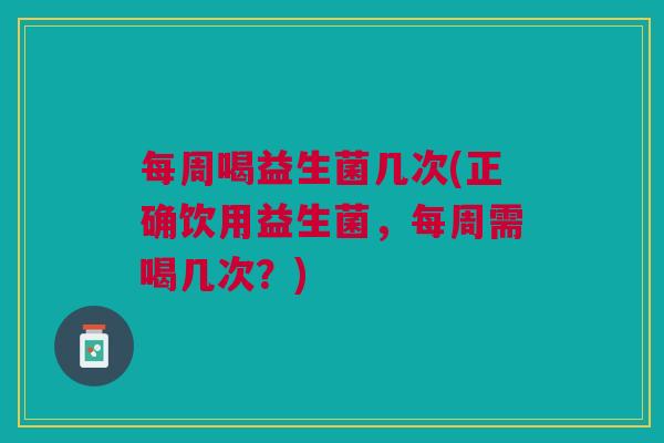 每周喝益生菌几次(正确饮用益生菌,每周需喝几次?)