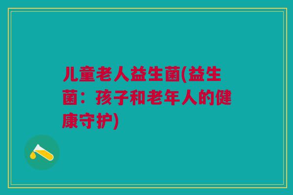 儿童老人益生菌(益生菌:孩子和老年人的健康守护)