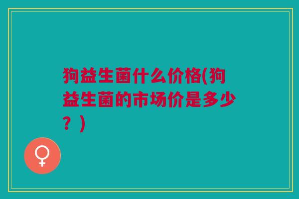 狗益生菌什么价格(狗益生菌的市场价是多少?)