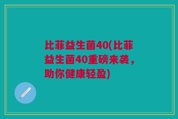 比菲益生菌40(比菲益生菌40重磅来袭,助你健康轻盈) 比菲益生菌40(比菲益生菌40重磅来袭,助你健康轻盈)