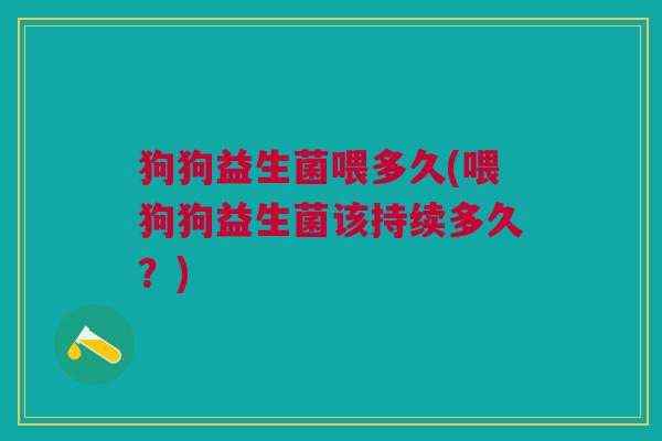 狗狗益生菌喂多久(喂狗狗益生菌该持续多久?)
