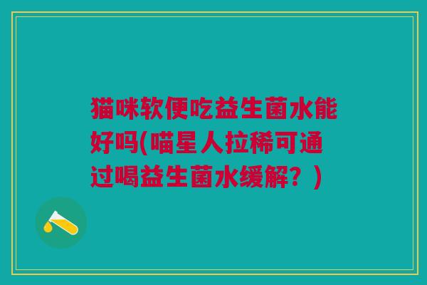 猫咪软便吃益生菌水能好吗(喵星人拉稀可通过喝益生菌水缓解?) 猫咪软便吃益生菌水能好吗(喵星人拉稀可通过喝益生菌水缓解?)