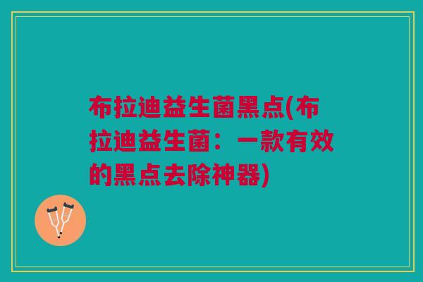 布拉迪益生菌黑点(布拉迪益生菌:一款有效的黑点去除神器)