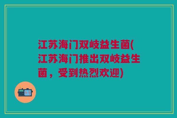江苏海门双岐益生菌(江苏海门推出双岐益生菌,受到热烈欢迎)