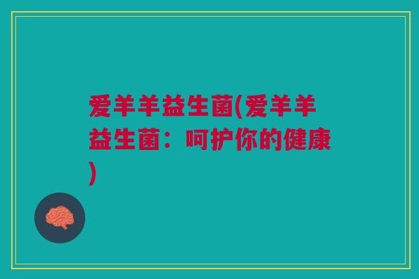 爱羊羊益生菌(爱羊羊益生菌：呵护你的健康)