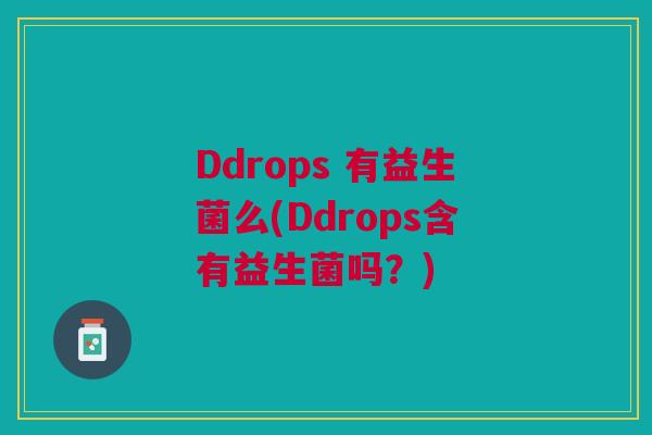 Ddrops 有益生菌么(Ddrops含有益生菌吗?) Ddrops 有益生菌么(Ddrops含有益生菌吗?)