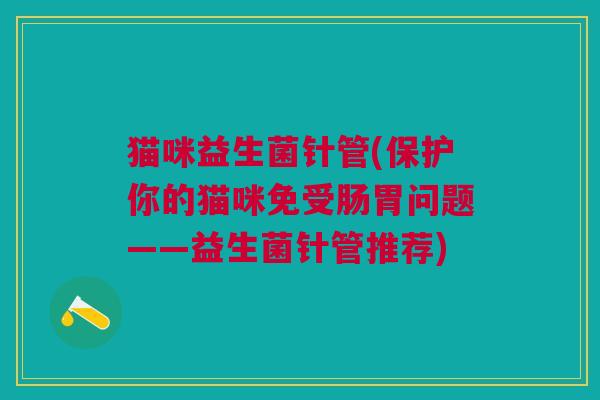 猫咪益生菌针管(保护你的猫咪免受肠胃问题——益生菌针管推荐)