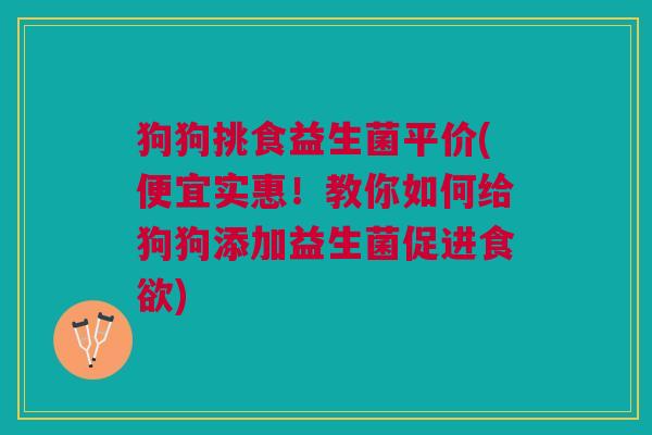 狗狗挑食益生菌平价(便宜实惠!教你如何给狗狗添加益生菌促进食欲)