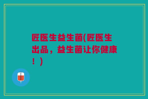 匠医生益生菌(匠医生出品,益生菌让你健康!)