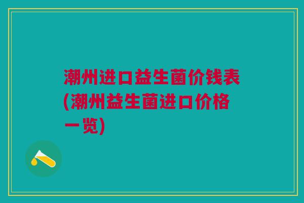 潮州进口益生菌价钱表(潮州益生菌进口价格一览) 潮州进口益生菌价钱表(潮州益生菌进口价格一览)