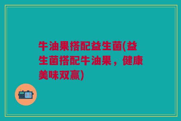 牛油果搭配益生菌(益生菌搭配牛油果,健康美味双赢)