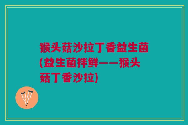 猴头菇沙拉丁香益生菌(益生菌拌鲜——猴头菇丁香沙拉)
