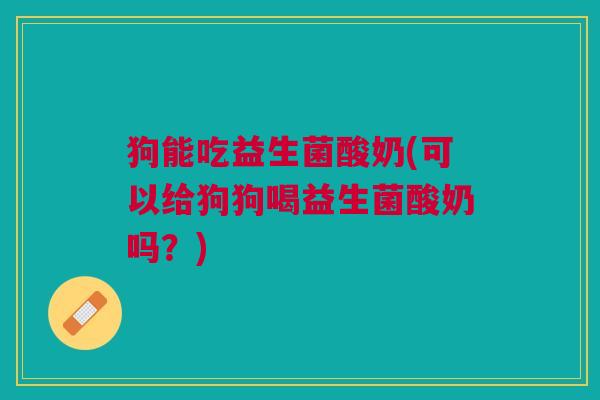狗能吃益生菌酸奶(可以给狗狗喝益生菌酸奶吗?) 狗能吃益生菌酸奶(可以给狗狗喝益生菌酸奶吗?)